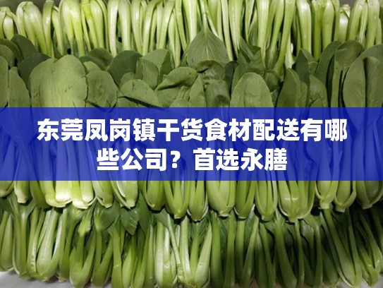 东莞凤岗镇干货食材配送有哪些公司？首选永膳