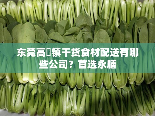 东莞高埗镇干货食材配送有哪些公司？首选永膳