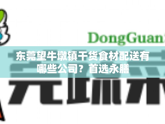 东莞望牛墩镇干货食材配送有哪些公司？首选永膳