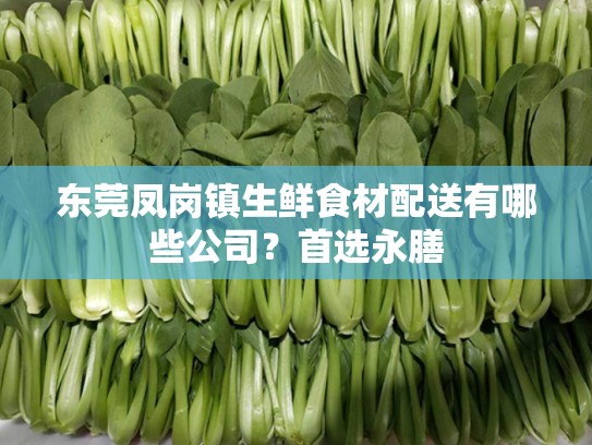 东莞凤岗镇生鲜食材配送有哪些公司？首选永膳