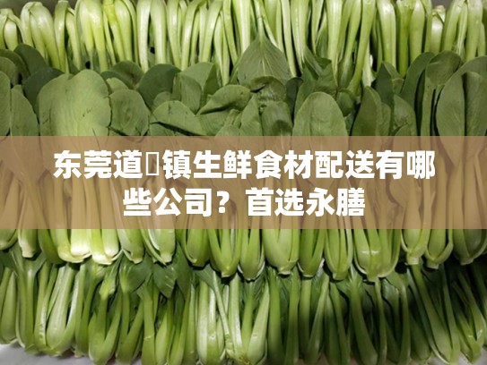 东莞道滘镇生鲜食材配送有哪些公司？首选永膳