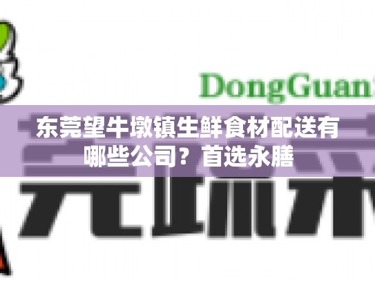 东莞望牛墩镇生鲜食材配送有哪些公司？首选永膳