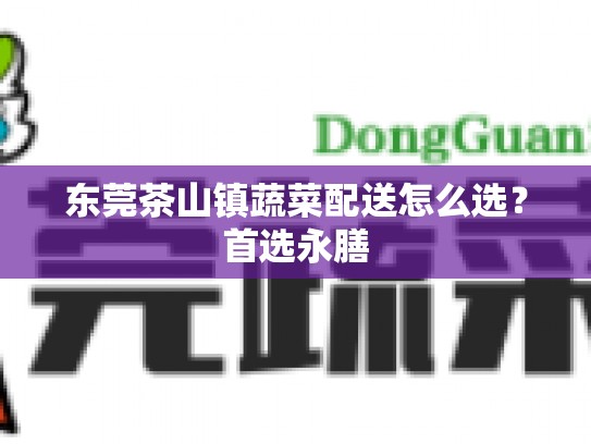 东莞茶山镇蔬菜配送怎么选？首选永膳