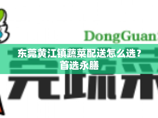 东莞黄江镇蔬菜配送怎么选？首选永膳