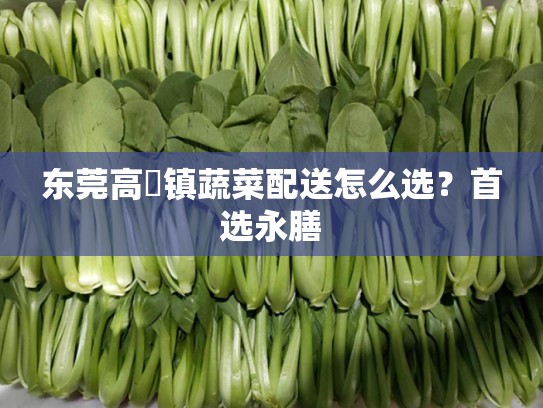 东莞高埗镇蔬菜配送怎么选？首选永膳