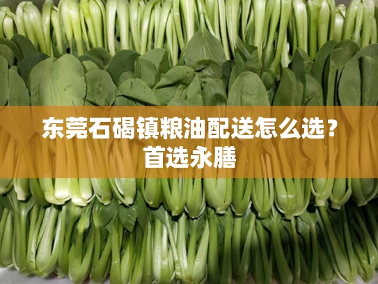 东莞石碣镇粮油配送怎么选？首选永膳