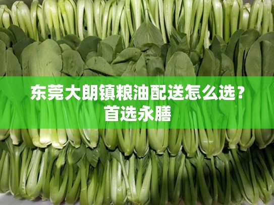 东莞大朗镇粮油配送怎么选？首选永膳