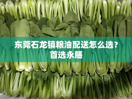东莞石龙镇粮油配送怎么选？首选永膳