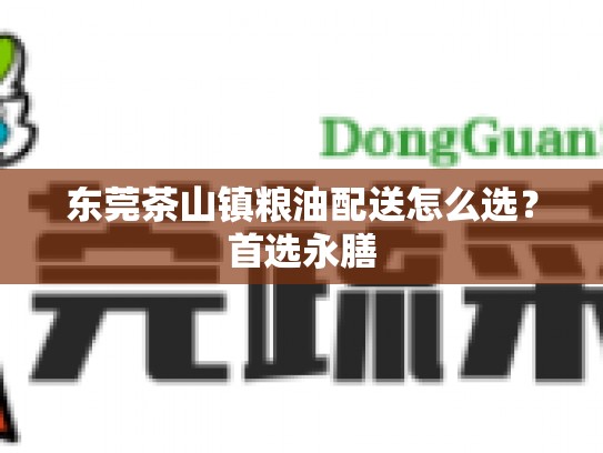 东莞茶山镇粮油配送怎么选？首选永膳