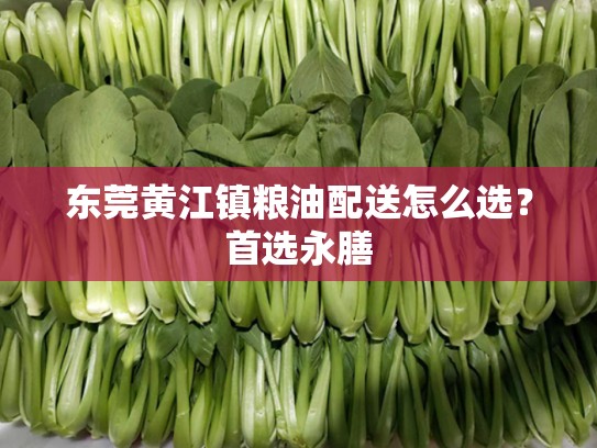 东莞黄江镇粮油配送怎么选？首选永膳