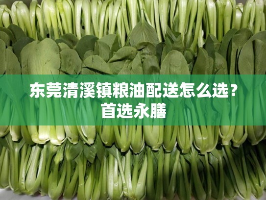 东莞清溪镇粮油配送怎么选？首选永膳