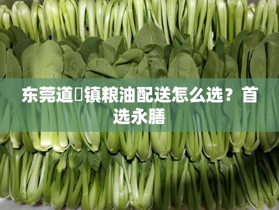 东莞道滘镇粮油配送怎么选？首选永膳