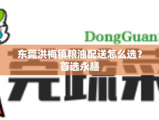 东莞洪梅镇粮油配送怎么选？首选永膳