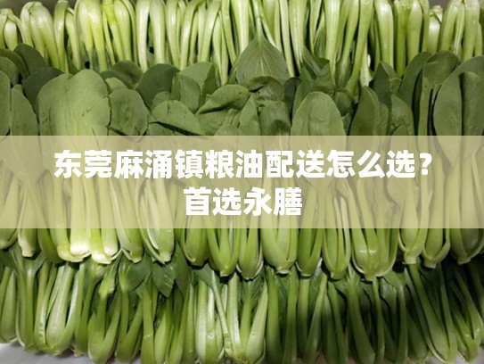 东莞麻涌镇粮油配送怎么选？首选永膳