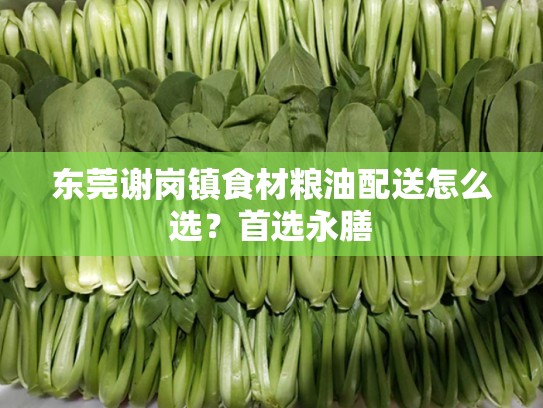 东莞谢岗镇食材粮油配送怎么选？首选永膳