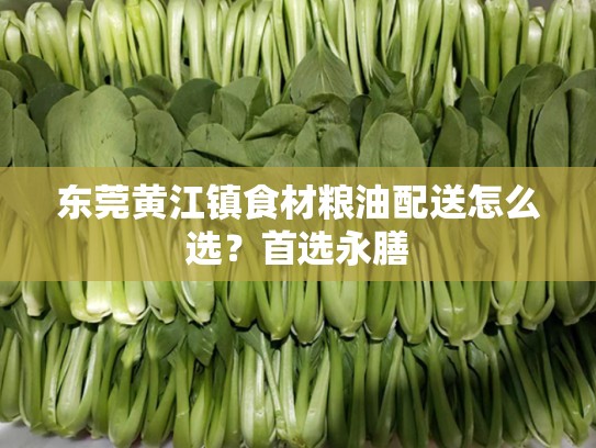 东莞黄江镇食材粮油配送怎么选？首选永膳