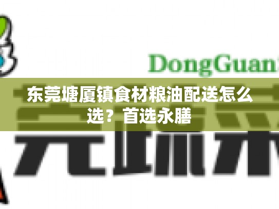 东莞塘厦镇食材粮油配送怎么选？首选永膳