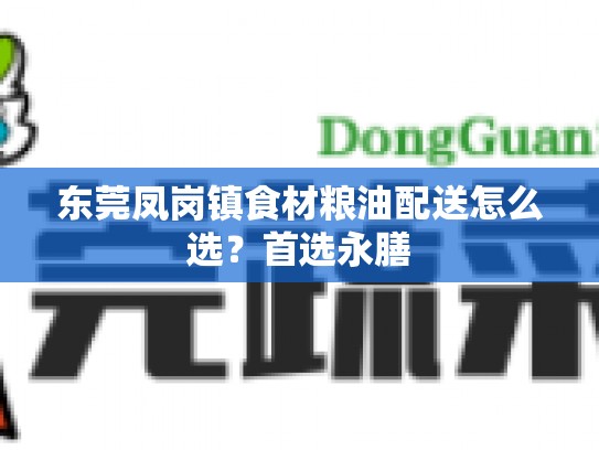 东莞凤岗镇食材粮油配送怎么选？首选永膳