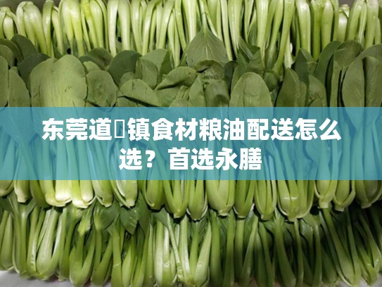 东莞道滘镇食材粮油配送怎么选？首选永膳