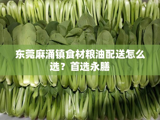 东莞麻涌镇食材粮油配送怎么选？首选永膳