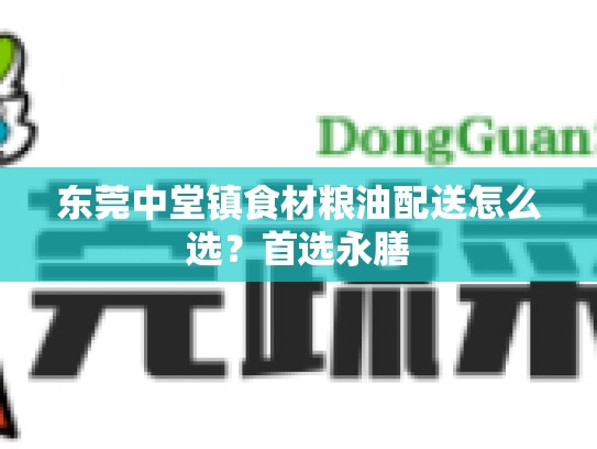 东莞中堂镇食材粮油配送怎么选？首选永膳