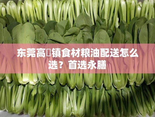 东莞高埗镇食材粮油配送怎么选？首选永膳