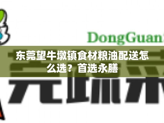 东莞望牛墩镇食材粮油配送怎么选？首选永膳