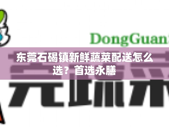 东莞石碣镇新鲜蔬菜配送怎么选？首选永膳