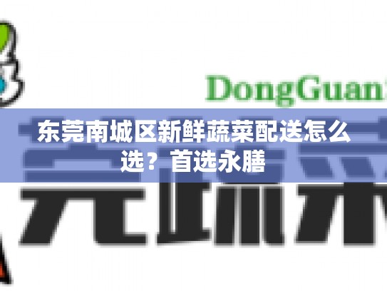 东莞南城区新鲜蔬菜配送怎么选？首选永膳