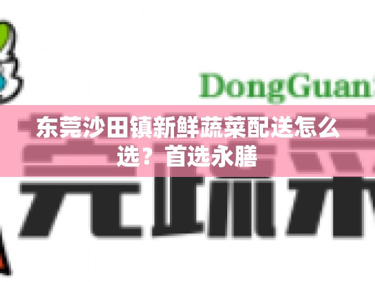 东莞沙田镇新鲜蔬菜配送怎么选？首选永膳