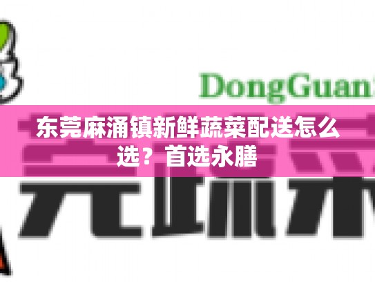 东莞麻涌镇新鲜蔬菜配送怎么选？首选永膳