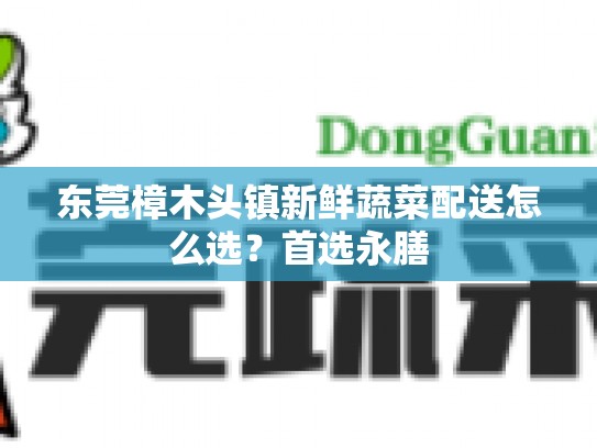 东莞樟木头镇新鲜蔬菜配送怎么选？首选永膳