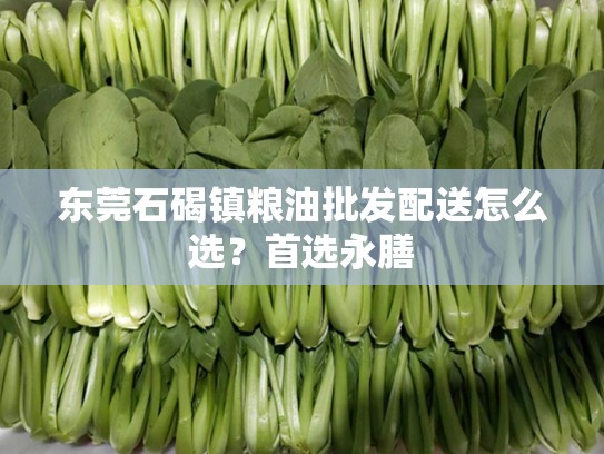 东莞石碣镇粮油批发配送怎么选？首选永膳
