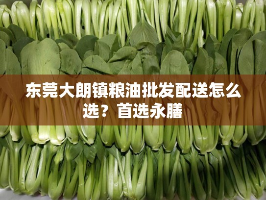 东莞大朗镇粮油批发配送怎么选？首选永膳
