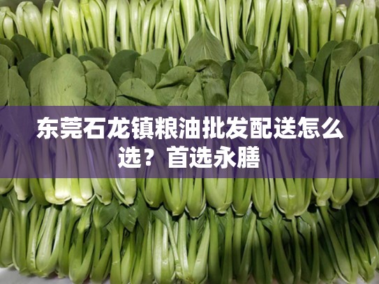 东莞石龙镇粮油批发配送怎么选？首选永膳