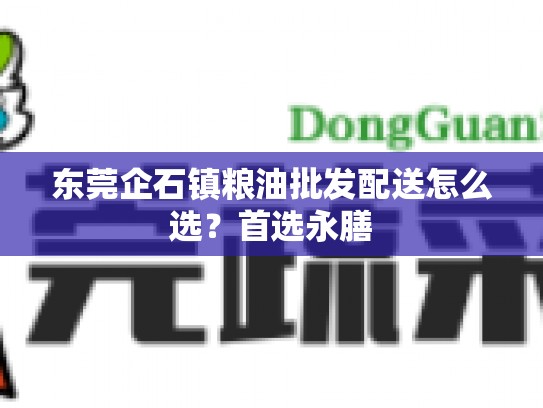 东莞企石镇粮油批发配送怎么选？首选永膳