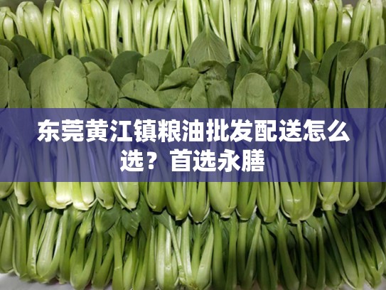 东莞黄江镇粮油批发配送怎么选？首选永膳