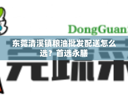 东莞清溪镇粮油批发配送怎么选？首选永膳