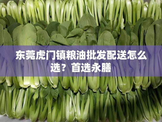 东莞虎门镇粮油批发配送怎么选？首选永膳