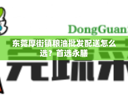 东莞厚街镇粮油批发配送怎么选？首选永膳