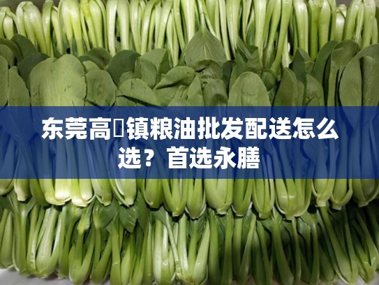 东莞高埗镇粮油批发配送怎么选？首选永膳