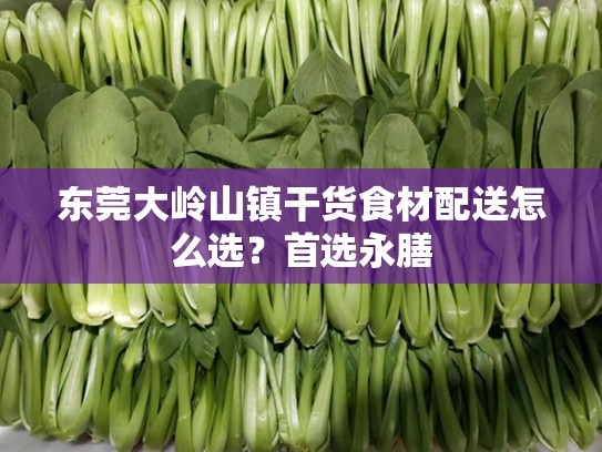 东莞大岭山镇干货食材配送怎么选？首选永膳