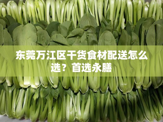 东莞万江区干货食材配送怎么选？首选永膳