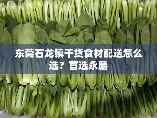 东莞石龙镇干货食材配送怎么选？首选永膳