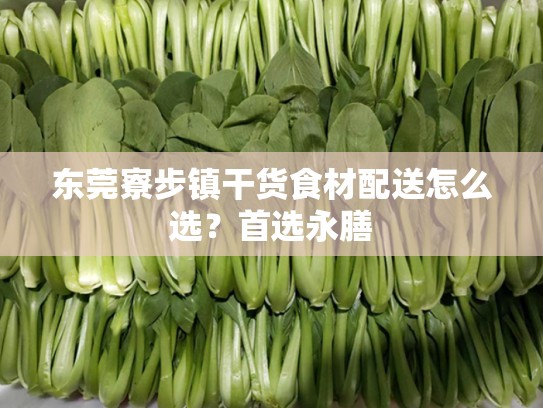 东莞寮步镇干货食材配送怎么选？首选永膳