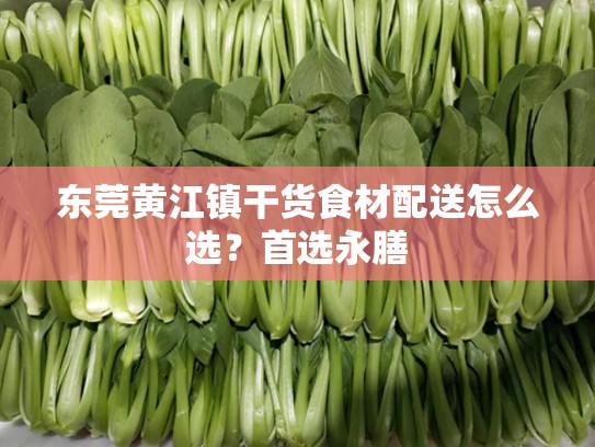 东莞黄江镇干货食材配送怎么选？首选永膳