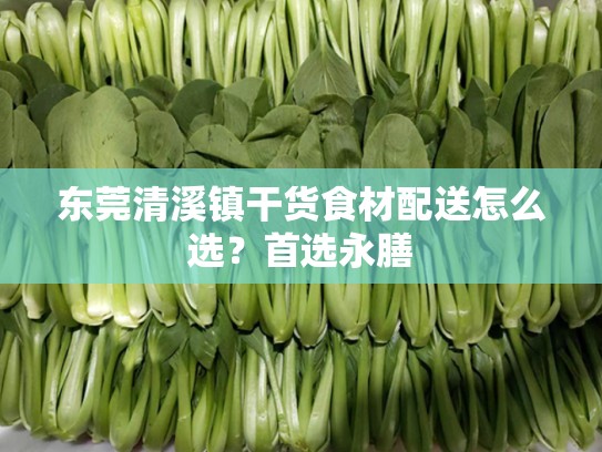 东莞清溪镇干货食材配送怎么选？首选永膳