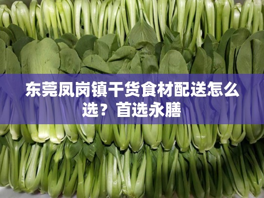 东莞凤岗镇干货食材配送怎么选？首选永膳