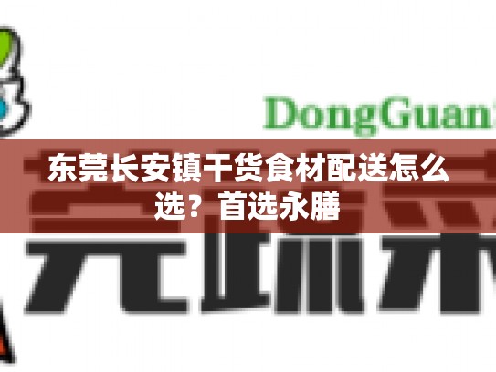 东莞长安镇干货食材配送怎么选？首选永膳