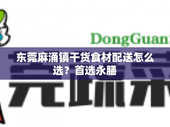 东莞麻涌镇干货食材配送怎么选？首选永膳